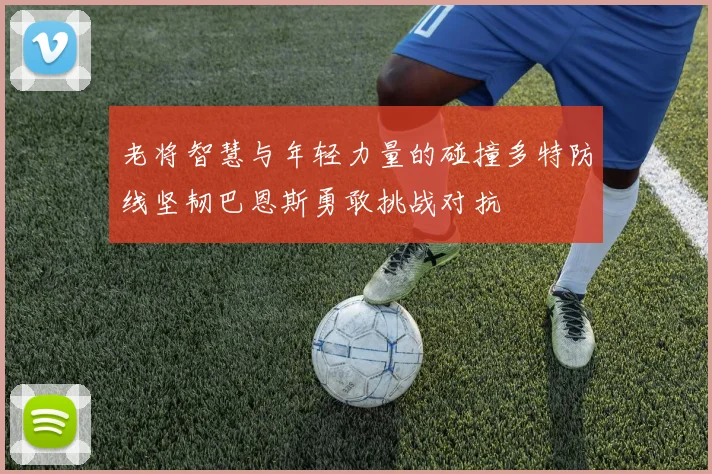 老将智慧与年轻力量的碰撞多特防线坚韧巴恩斯勇敢挑战对抗
