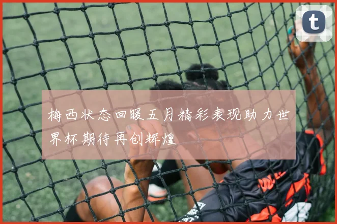 梅西状态回暖五月精彩表现助力世界杯期待再创辉煌