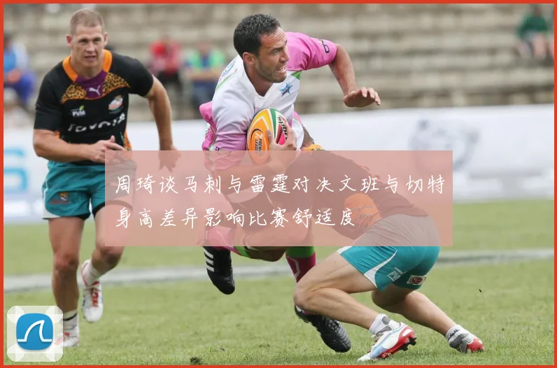 周琦谈马刺与雷霆对决文班与切特身高差异影响比赛舒适度