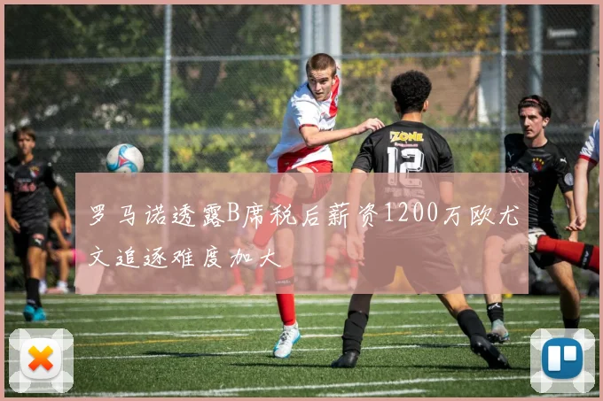 罗马诺透露B席税后薪资1200万欧尤文追逐难度加大