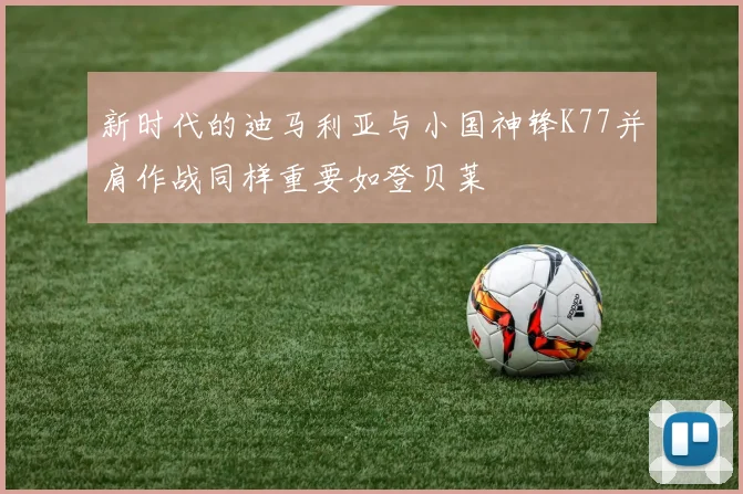 新时代的迪马利亚与小国神锋K77并肩作战同样重要如登贝莱