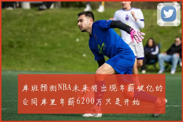 库班预测NBA未来将出现年薪破亿的合同库里年薪6200万只是开始