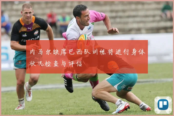 内马尔缺席巴西队训练将进行身体状况检查与评估