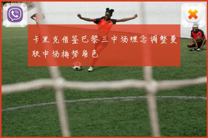 卡里克借鉴巴黎三中场理念调整曼联中场梅努角色