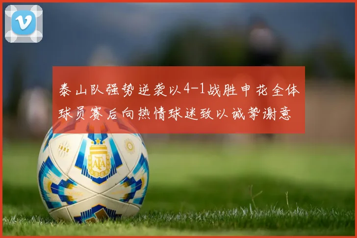 泰山队强势逆袭以4-1战胜申花全体球员赛后向热情球迷致以诚挚谢意