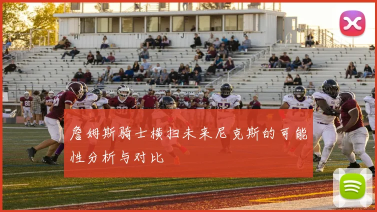 詹姆斯骑士横扫未来尼克斯的可能性分析与对比