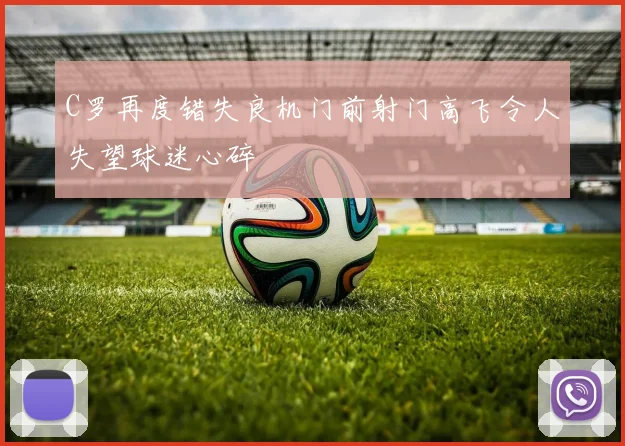 C罗再度错失良机门前射门高飞令人失望球迷心碎