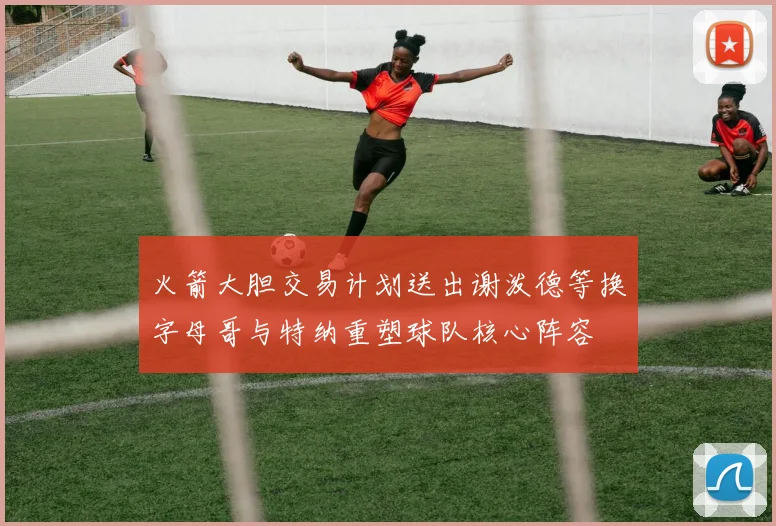 火箭大胆交易计划送出谢泼德等换字母哥与特纳重塑球队核心阵容