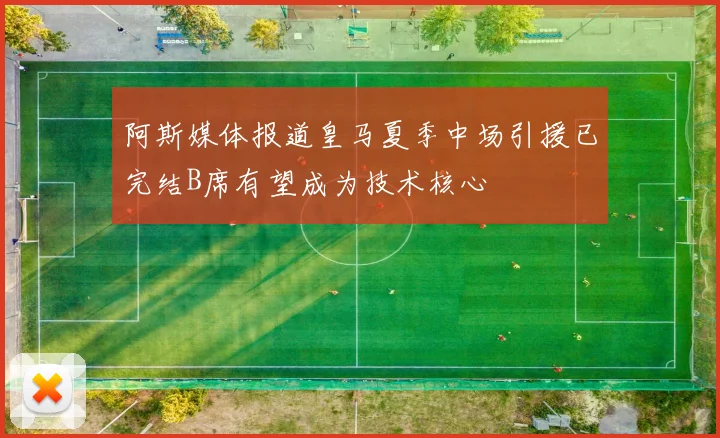 阿斯媒体报道皇马夏季中场引援已完结B席有望成为技术核心