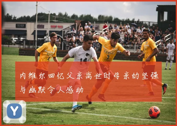 内维尔回忆父亲离世时母亲的坚强与幽默令人感动