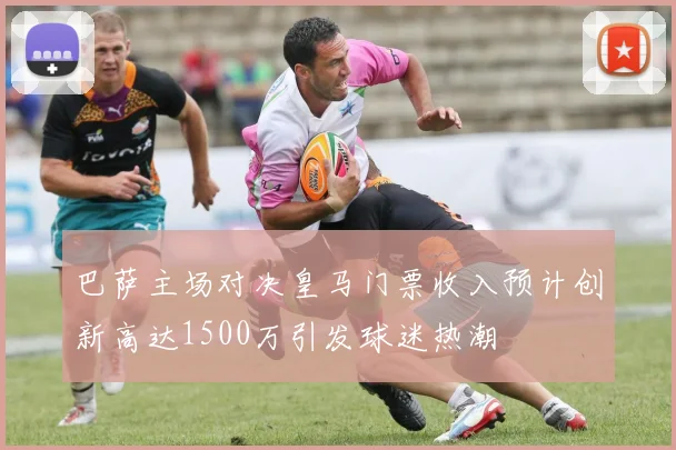 巴萨主场对决皇马门票收入预计创新高达1500万引发球迷热潮