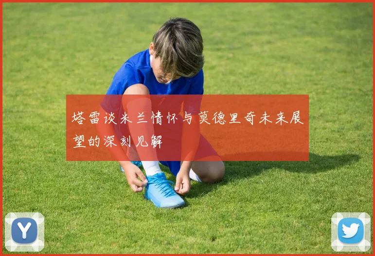 塔雷谈米兰情怀与莫德里奇未来展望的深刻见解
