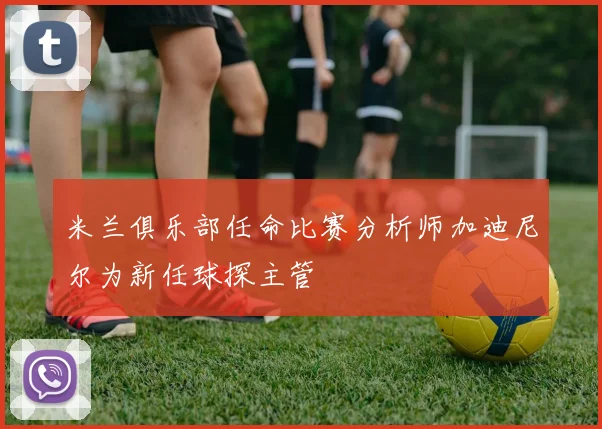 米兰俱乐部任命比赛分析师加迪尼尔为新任球探主管