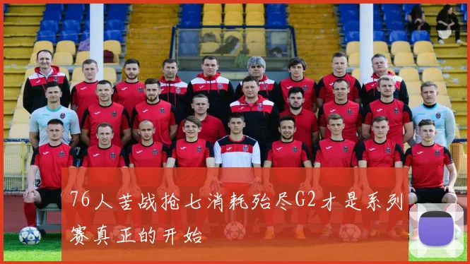 76人苦战抢七消耗殆尽G2才是系列赛真正的开始