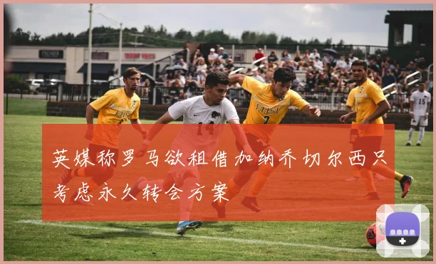 英媒称罗马欲租借加纳乔切尔西只考虑永久转会方案