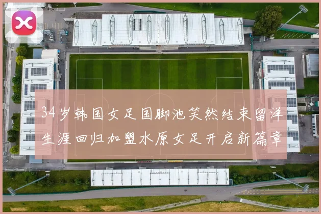 34岁韩国女足国脚池笑然结束留洋生涯回归加盟水原女足开启新篇章