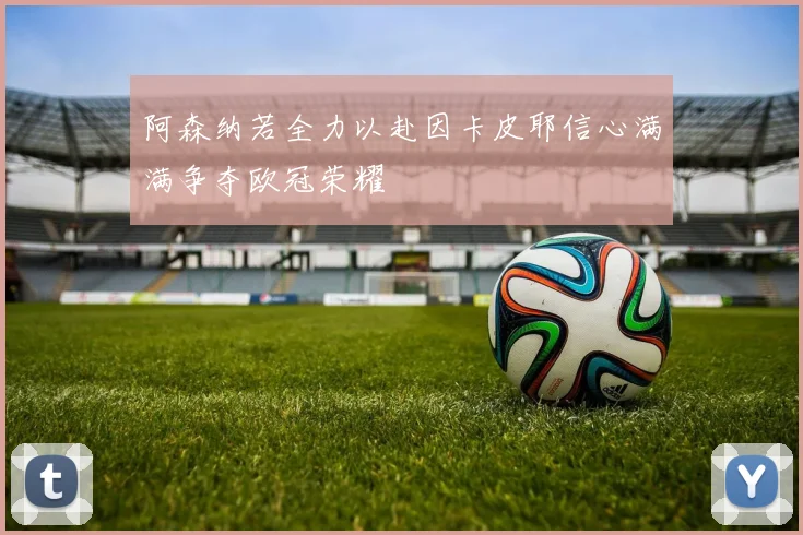 阿森纳若全力以赴因卡皮耶信心满满争夺欧冠荣耀