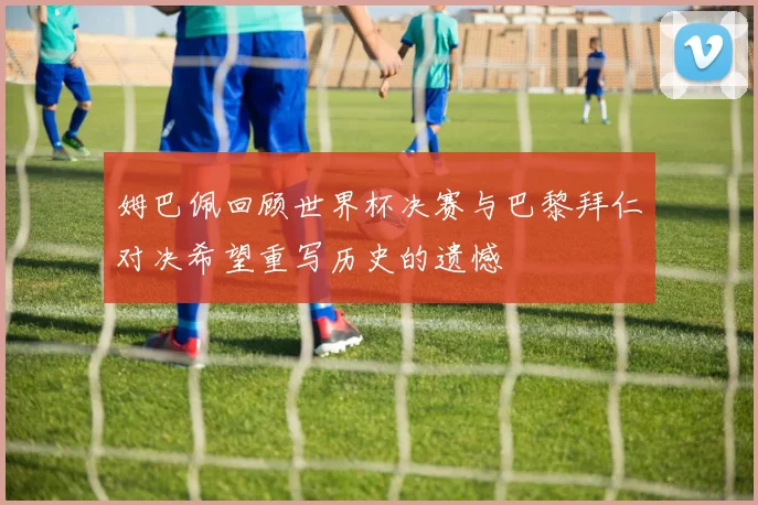 姆巴佩回顾世界杯决赛与巴黎拜仁对决希望重写历史的遗憾