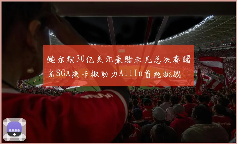 鲍尔默30亿美元豪赌未见总决赛曙光SGA换卡椒助力AllIn首轮挑战