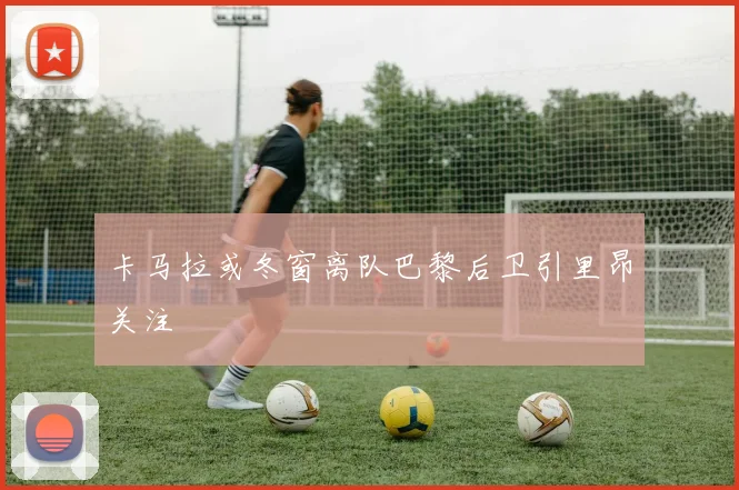 卡马拉或冬窗离队巴黎后卫引里昂关注