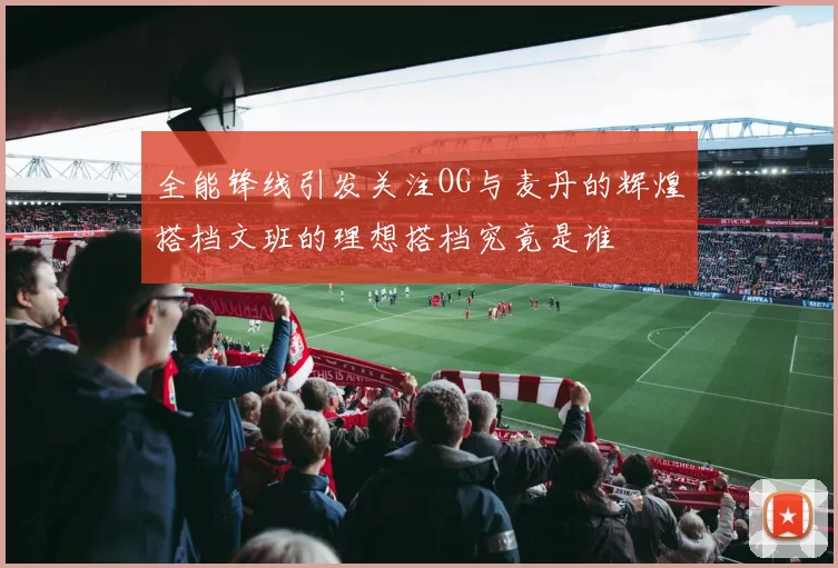 全能锋线引发关注OG与麦丹的辉煌搭档文班的理想搭档究竟是谁