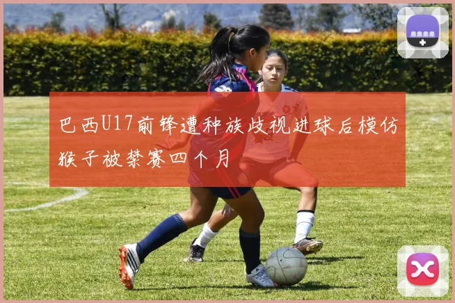 巴西U17前锋遭种族歧视进球后模仿猴子被禁赛四个月